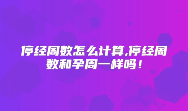 停经周数怎么计算,停经周数和孕周一样吗！
