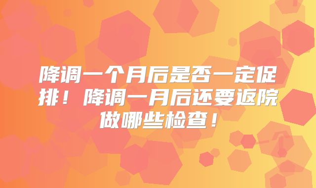 降调一个月后是否一定促排！降调一月后还要返院做哪些检查！