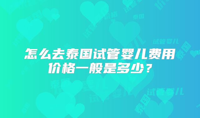 怎么去泰国试管婴儿费用价格一般是多少?