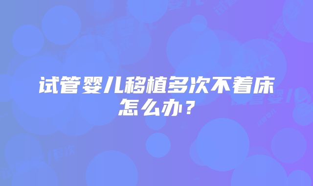 试管婴儿移植多次不着床怎么办？