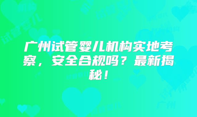 广州试管婴儿机构实地考察，安全合规吗？最新揭秘！