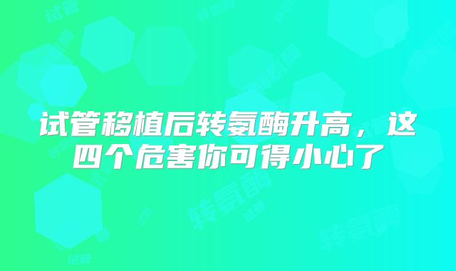 试管移植后转氨酶升高，这四个危害你可得小心了