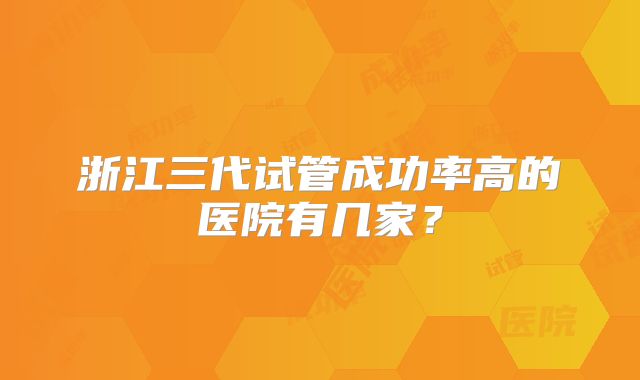 浙江三代试管成功率高的医院有几家？
