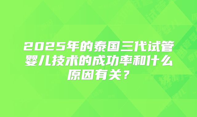2025年的泰国三代试管婴儿技术的成功率和什么原因有关?