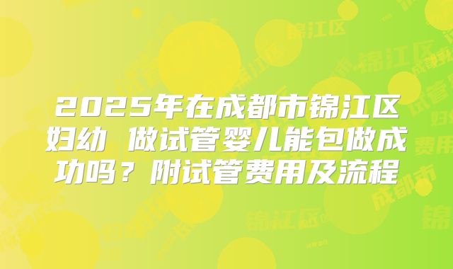 2025年在成都市锦江区妇幼 做试管婴儿能包做成功吗？附试管费用及流程