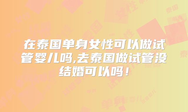 在泰国单身女性可以做试管婴儿吗,去泰国做试管没结婚可以吗！