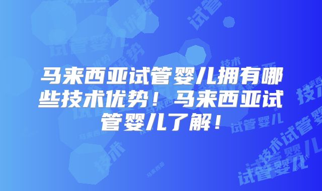 马来西亚试管婴儿拥有哪些技术优势！马来西亚试管婴儿了解！