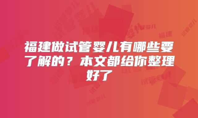 福建做试管婴儿有哪些要了解的？本文都给你整理好了