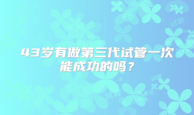 43岁有做第三代试管一次能成功的吗？