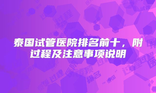 泰国试管医院排名前十，附过程及注意事项说明