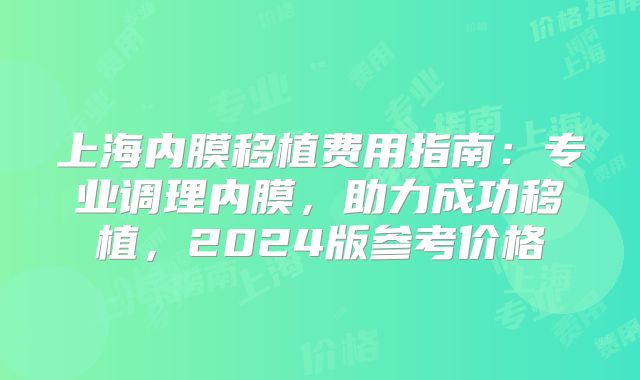 上海内膜移植费用指南：专业调理内膜，助力成功移植，2024版参考价格