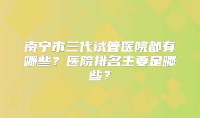 南宁市三代试管医院都有哪些?医院排名主要是哪些?