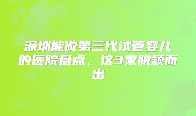 深圳能做第三代试管婴儿的医院盘点,这3家脱颖而出