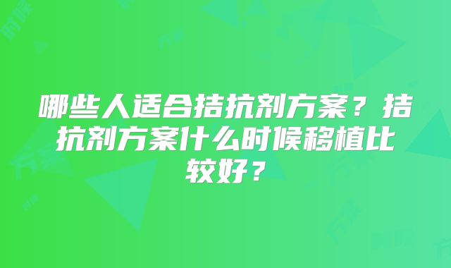 哪些人适合拮抗剂方案？拮抗剂方案什么时候移植比较好？