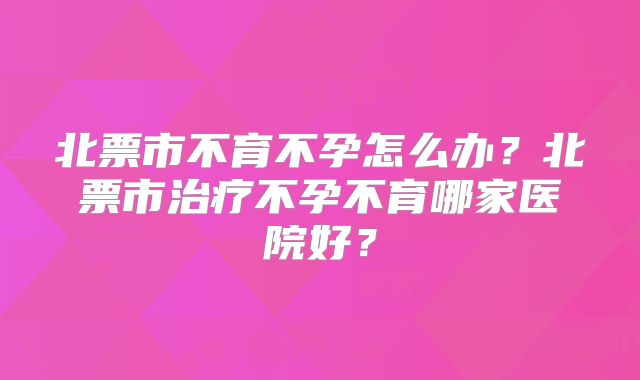 北票市不育不孕怎么办?北票市治疗不孕不育哪家医院好?