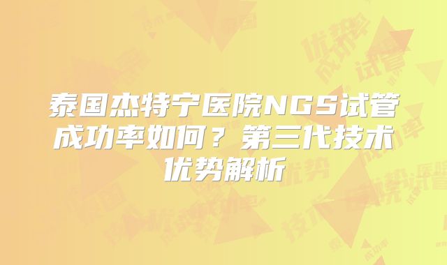 泰国杰特宁医院NGS试管成功率如何？第三代技术优势解析