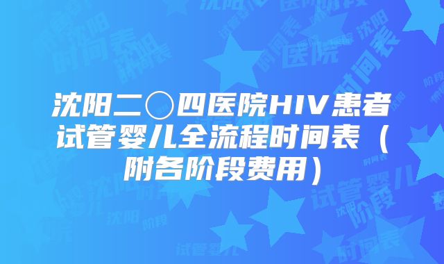 沈阳二〇四医院HIV患者试管婴儿全流程时间表(附各阶段费用)
