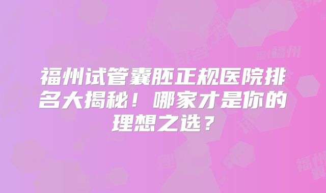 福州试管囊胚正规医院排名大揭秘!哪家才是你的理想之选?