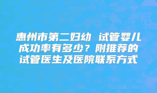 惠州市第二妇幼 试管婴儿成功率有多少?附推荐的试管医生及医院联系方式
