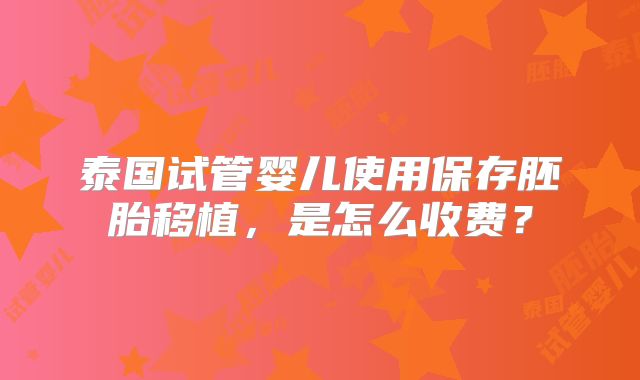 泰国试管婴儿使用保存胚胎移植，是怎么收费？