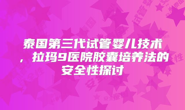 泰国第三代试管婴儿技术，拉玛9医院胶囊培养法的安全性探讨