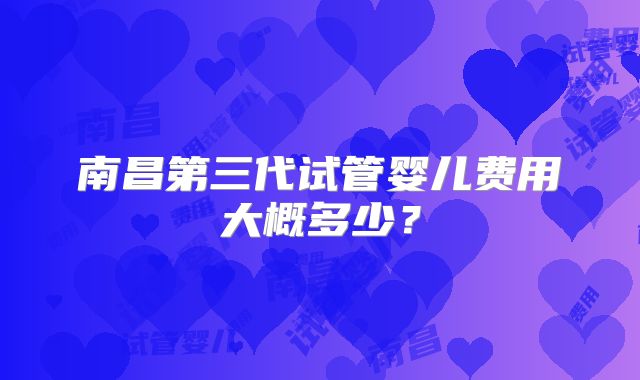 南昌第三代试管婴儿费用大概多少？