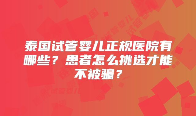 泰国试管婴儿正规医院有哪些？患者怎么挑选才能不被骗？