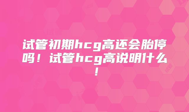 试管初期hcg高还会胎停吗！试管hcg高说明什么！