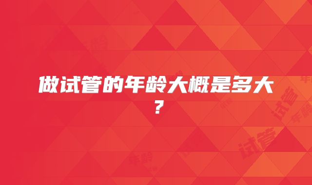 做试管的年龄大概是多大？