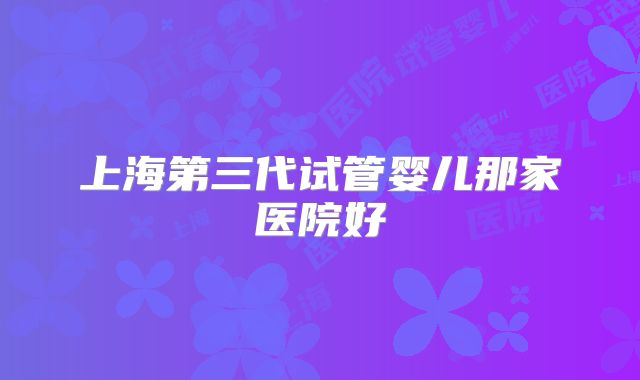 上海第三代试管婴儿那家医院好