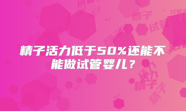 精子活力低于50%还能不能做试管婴儿？