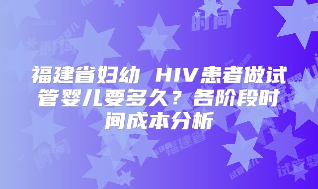 福建省妇幼 HIV患者做试管婴儿要多久？各阶段时间成本分析