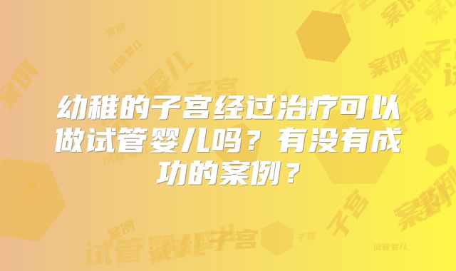幼稚的子宫经过治疗可以做试管婴儿吗?有没有成功的案例?