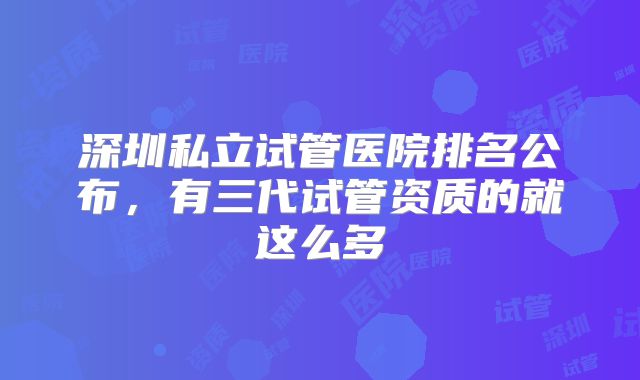 深圳私立试管医院排名公布,有三代试管资质的就这么多