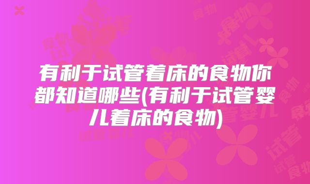 有利于试管着床的食物你都知道哪些(有利于试管婴儿着床的食物)