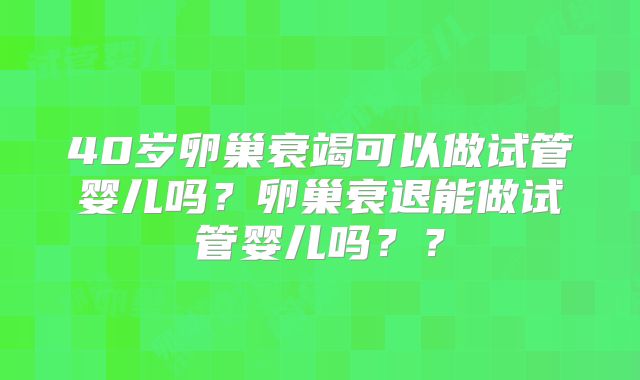 40岁卵巢衰竭可以做试管婴儿吗?卵巢衰退能做试管婴儿吗??