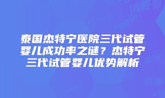 泰国杰特宁医院三代试管婴儿成功率之谜？杰特宁三代试管婴儿优势解析