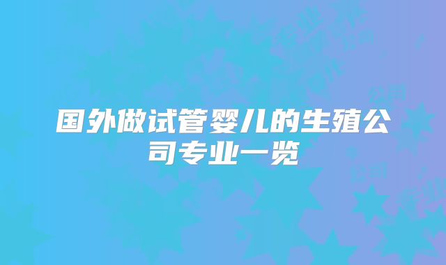 国外做试管婴儿的生殖公司专业一览