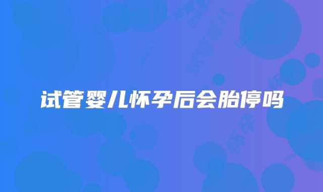 试管婴儿怀孕后会胎停吗