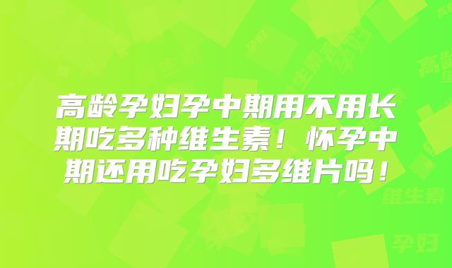高龄孕妇孕中期用不用长期吃多种维生素!怀孕中期还用吃孕妇多维片吗!