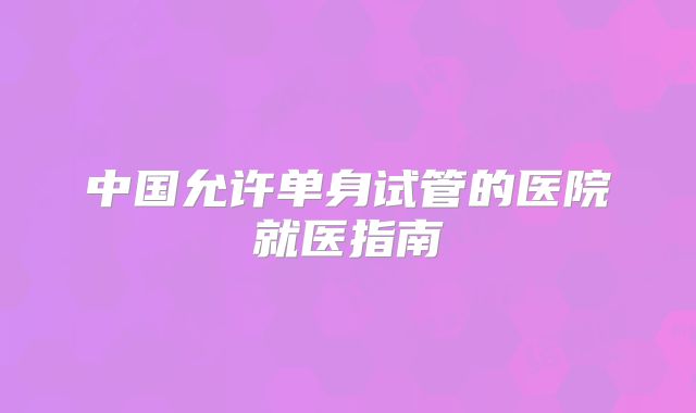 中国允许单身试管的医院就医指南
