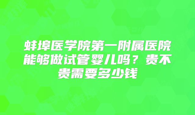 蚌埠医学院第一附属医院能够做试管婴儿吗?贵不贵需要多少钱