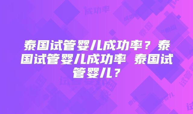 泰国试管婴儿成功率?泰国试管婴儿成功率簤泰国试管婴儿?