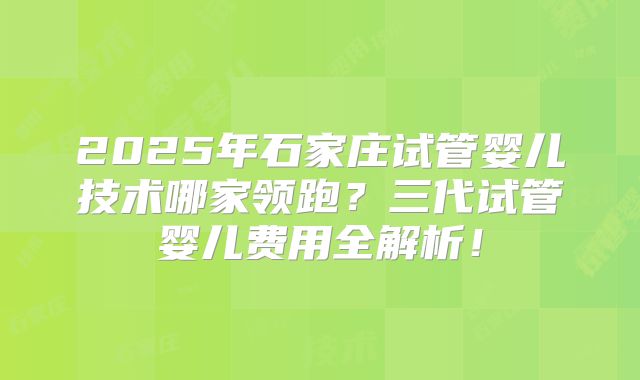 2025年石家庄试管婴儿技术哪家领跑？三代试管婴儿费用全解析！