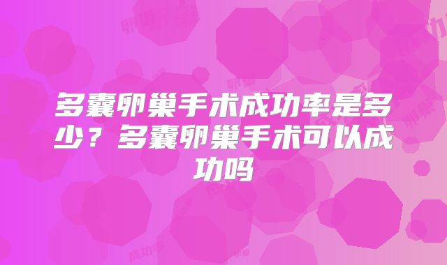 多囊卵巢手术成功率是多少?多囊卵巢手术可以成功吗