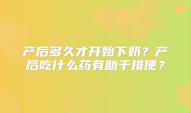 产后多久才开始下奶？产后吃什么药有助于排便？