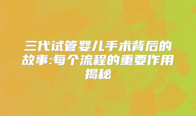 三代试管婴儿手术背后的故事:每个流程的重要作用揭秘