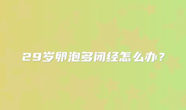 29岁卵泡多闭经怎么办？