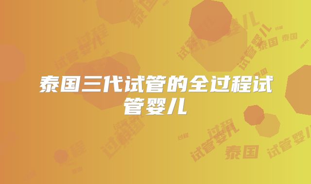 泰国三代试管的全过程试管婴儿