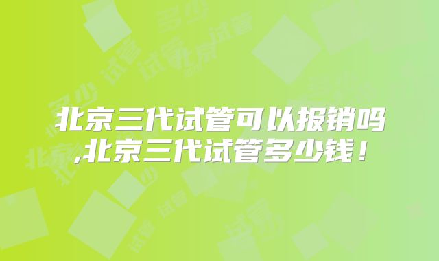 北京三代试管可以报销吗,北京三代试管多少钱!